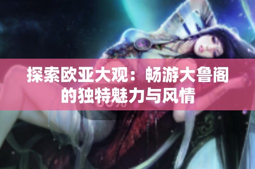 探索欧亚大观：畅游大鲁阁的独特魅力与风情
