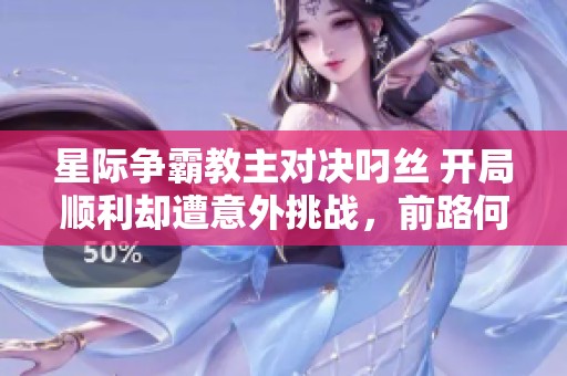 星际争霸教主对决叼丝 开局顺利却遭意外挑战，前路何在