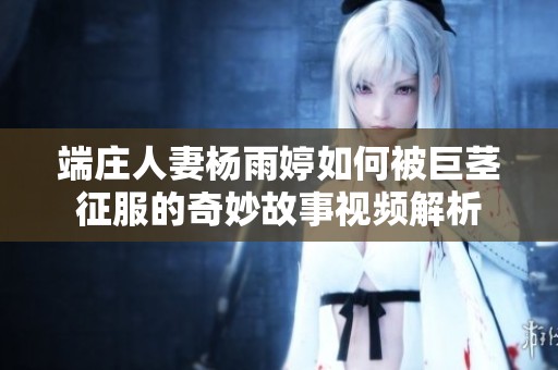 端庄人妻杨雨婷如何被巨茎征服的奇妙故事视频解析