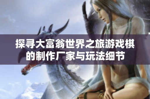探寻大富翁世界之旅游戏棋的制作厂家与玩法细节