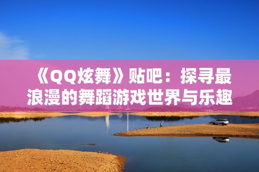 《QQ炫舞》贴吧：探寻最浪漫的舞蹈游戏世界与乐趣