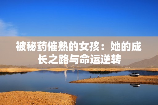 被秘药催熟的女孩：她的成长之路与命运逆转