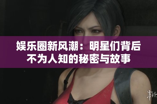 娱乐圈新风潮：明星们背后不为人知的秘密与故事