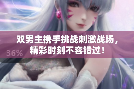 双男主携手挑战刺激战场，精彩时刻不容错过！
