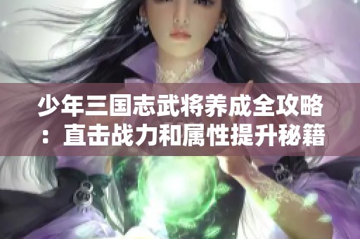 少年三国志武将养成全攻略：直击战力和属性提升秘籍