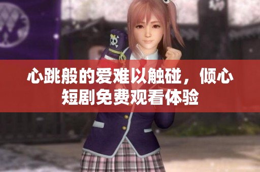 心跳般的爱难以触碰，倾心短剧免费观看体验