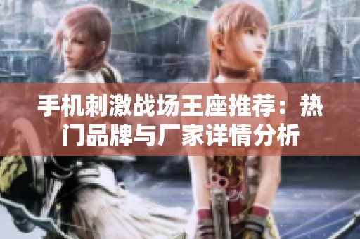 手机刺激战场王座推荐：热门品牌与厂家详情分析