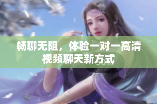 畅聊无阻，体验一对一高清视频聊天新方式