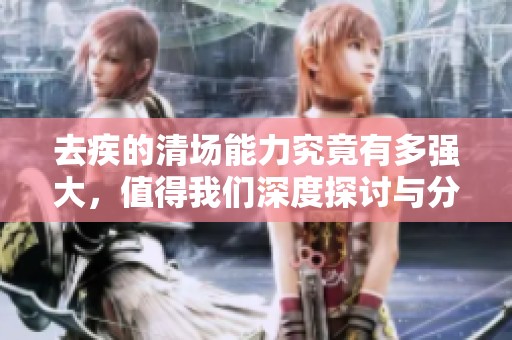 去疾的清场能力究竟有多强大，值得我们深度探讨与分析
