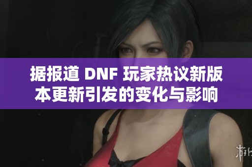 据报道 DNF 玩家热议新版本更新引发的变化与影响