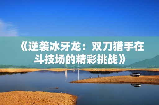 《逆袭冰牙龙：双刀猎手在斗技场的精彩挑战》