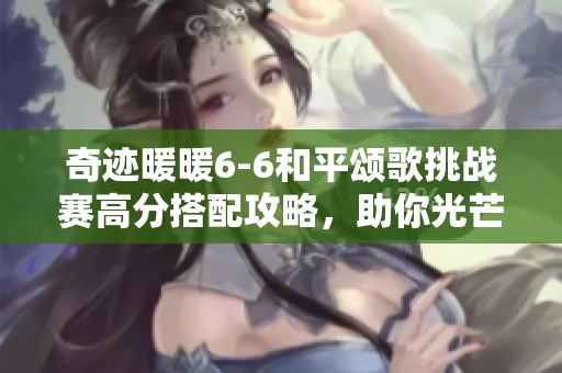 奇迹暖暖6-6和平颂歌挑战赛高分搭配攻略，助你光芒四射！