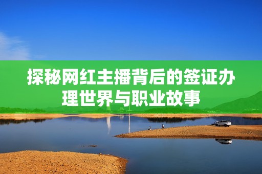 探秘网红主播背后的签证办理世界与职业故事