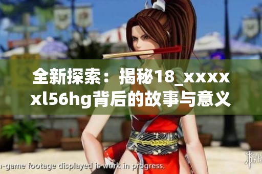 全新探索：揭秘18_xxxxxl56hg背后的故事与意义