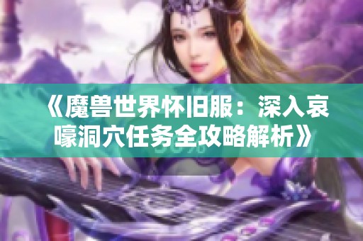 《魔兽世界怀旧服：深入哀嚎洞穴任务全攻略解析》