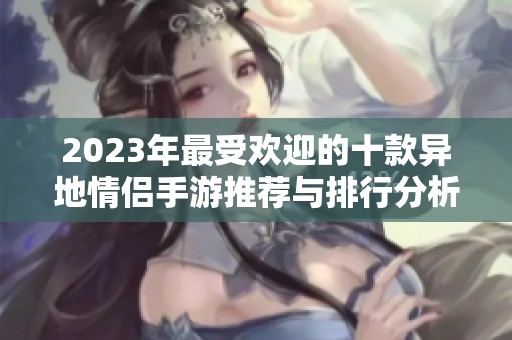 2023年最受欢迎的十款异地情侣手游推荐与排行分析