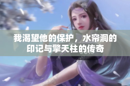 我渴望他的保护，水帘洞的印记与擎天柱的传奇