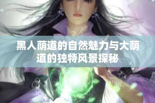 黑人荫道的自然魅力与大荫道的独特风景探秘