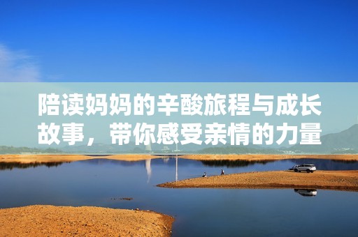 陪读妈妈的辛酸旅程与成长故事，带你感受亲情的力量