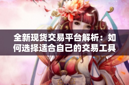 全新现货交易平台解析：如何选择适合自己的交易工具