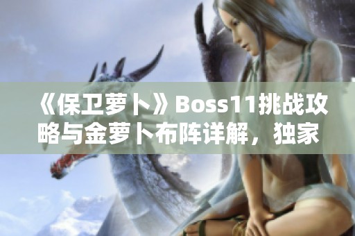 《保卫萝卜》Boss11挑战攻略与金萝卜布阵详解，独家秘籍分享
