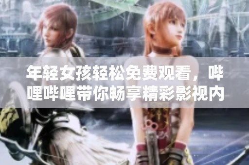 年轻女孩轻松免费观看，哔哩哔哩带你畅享精彩影视内容