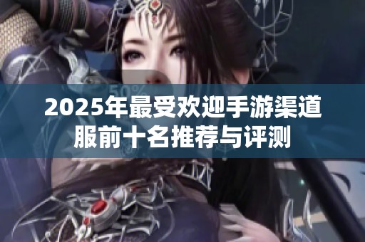 2025年最受欢迎手游渠道服前十名推荐与评测