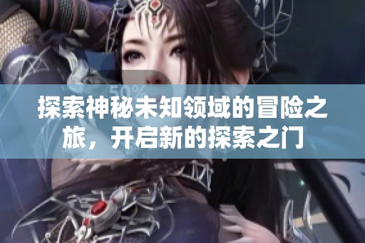 探索神秘未知领域的冒险之旅，开启新的探索之门