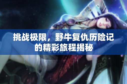 挑战极限，野牛复仇历险记的精彩旅程揭秘