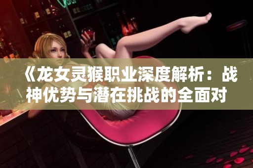 《龙女灵猴职业深度解析：战神优势与潜在挑战的全面对比》