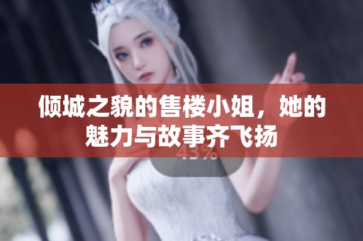 倾城之貌的售楼小姐，她的魅力与故事齐飞扬