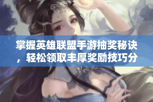 掌握英雄联盟手游抽奖秘诀，轻松领取丰厚奖励技巧分享