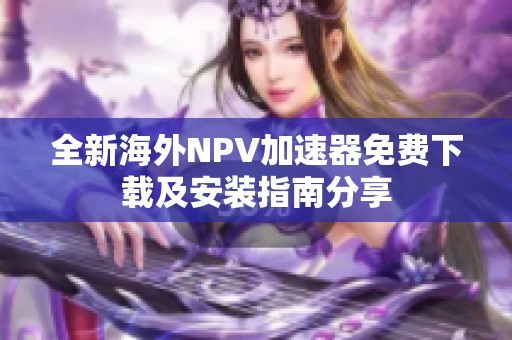 全新海外NPV加速器免费下载及安装指南分享
