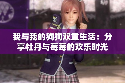 我与我的狗狗双重生活：分享牡丹与莓莓的欢乐时光