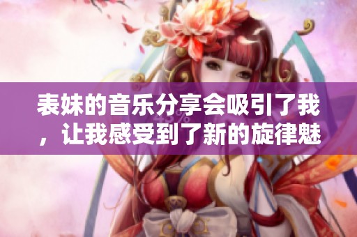 表妹的音乐分享会吸引了我，让我感受到了新的旋律魅力