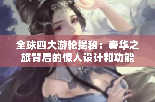 全球四大游轮揭秘：奢华之旅背后的惊人设计和功能