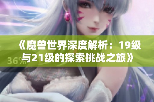 《魔兽世界深度解析：19级与21级的探索挑战之旅》