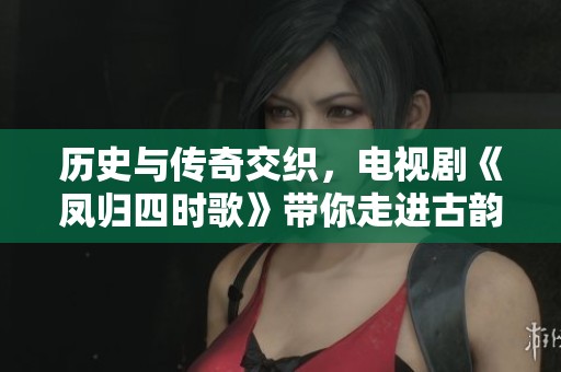 历史与传奇交织，电视剧《凤归四时歌》带你走进古韵世界