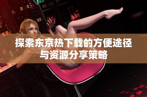 探索东京热下载的方便途径与资源分享策略