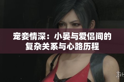 宠妾情深：小晏与爱侣间的复杂关系与心路历程
