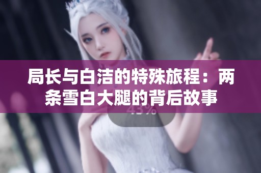 局长与白洁的特殊旅程：两条雪白大腿的背后故事