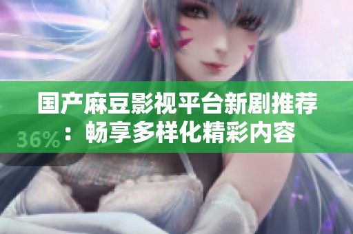 国产麻豆影视平台新剧推荐：畅享多样化精彩内容
