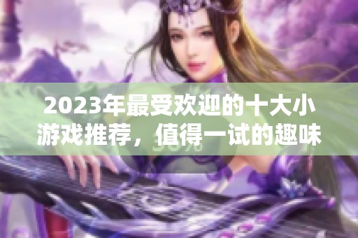 2023年最受欢迎的十大小游戏推荐，值得一试的趣味选择