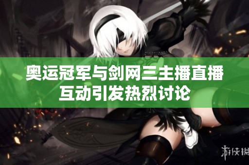 奥运冠军与剑网三主播直播互动引发热烈讨论