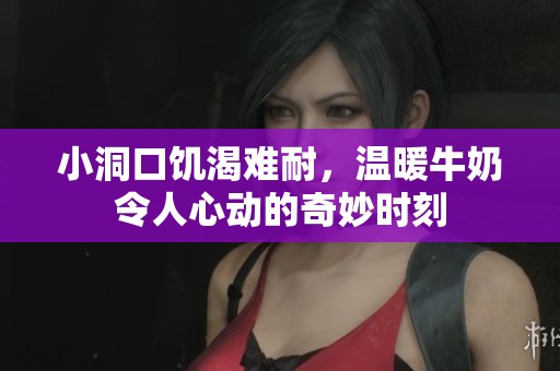 小洞口饥渴难耐，温暖牛奶令人心动的奇妙时刻