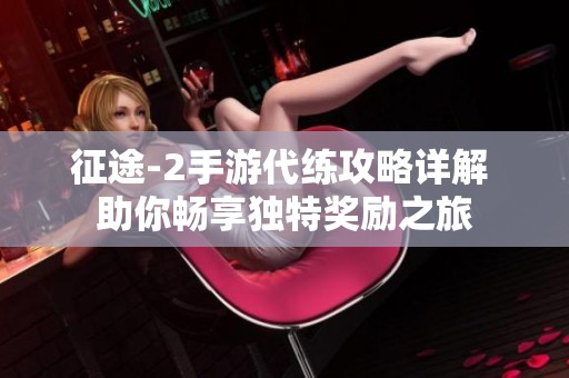 征途-2手游代练攻略详解 助你畅享独特奖励之旅