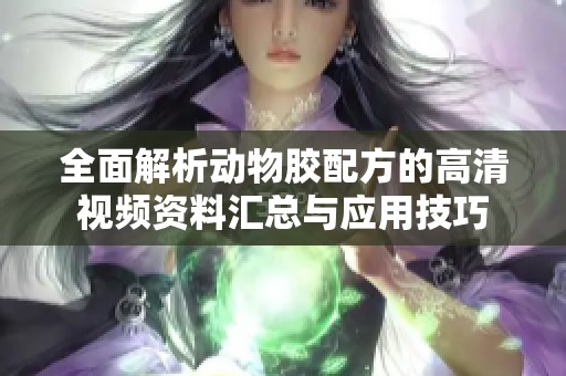 全面解析动物胶配方的高清视频资料汇总与应用技巧