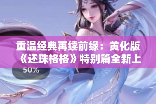 重温经典再续前缘：黄化版《还珠格格》特别篇全新上线