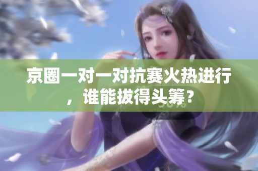 京圈一对一对抗赛火热进行，谁能拔得头筹？