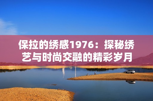 保拉的绣感1976：探秘绣艺与时尚交融的精彩岁月